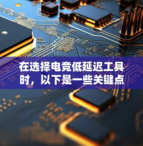 在选择电竞低延迟工具时，以下是一些关键点的总结
