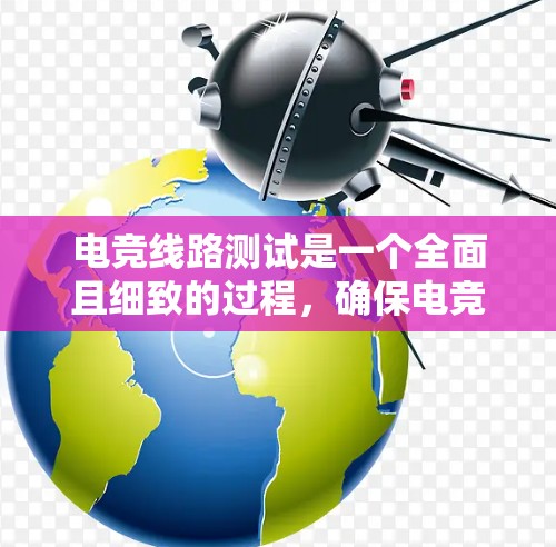 电竞线路测试是一个全面且细致的过程，确保电竞游戏在各种情况下都能高效、稳定地运行。以下是对电竞线路测试方法的详细总结