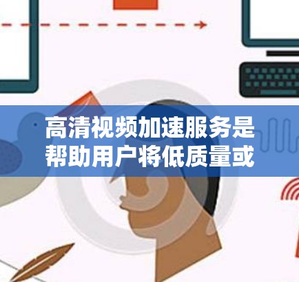 高清视频加速服务是帮助用户将低质量或不稳定的视频加速到高分辨率的视频文件，以提升观看体验。以下是对这些服务的详细分析