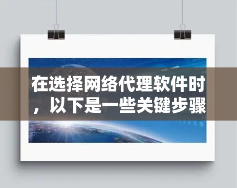 在选择网络代理软件时，以下是一些关键步骤和建议，帮助您做出明智的选择