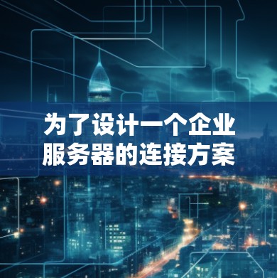 为了设计一个企业服务器的连接方案，我们需要综合考虑存储、传输、安全和架构等多个方面。以下是一步步的建议