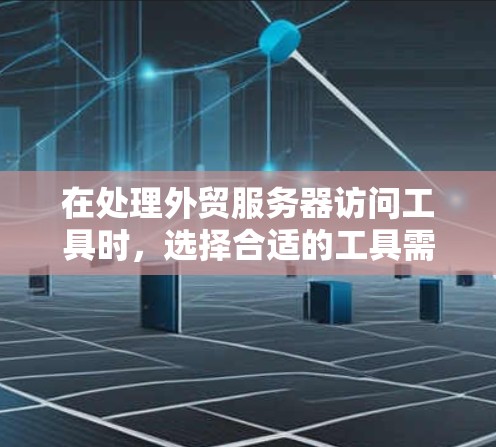 在处理外贸服务器访问工具时，选择合适的工具需要综合考虑公司规模、需求、预算和功能需求。以下是一步步的解决方案
