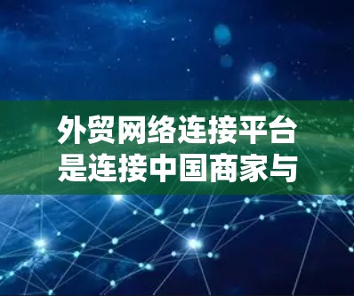 外贸网络连接平台是连接中国商家与全球客户的重要桥梁，涉及多个关键领域。以下是对该平台的系统设计和功能分析