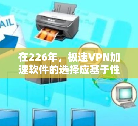在226年，极速VPN加速软件的选择应基于性能、安全性、兼容性和易用性。以下是对各选项的分析
