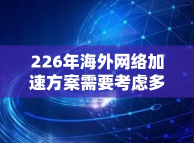 226年海外网络加速方案需要考虑多个因素，包括运营商的网络覆盖范围、服务质量、价格、网络扩展能力、维护成本、网络安全性和用户口碑等。以下是一些可能的加速方案和建议