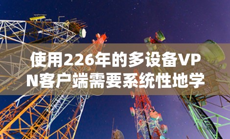 使用226年的多设备VPN客户端需要系统性地学习和操作，以下是一个结构化、详细且易于理解的步骤指南