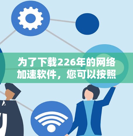 为了下载226年的网络加速软件，您可以按照以下策略进行选择和下载