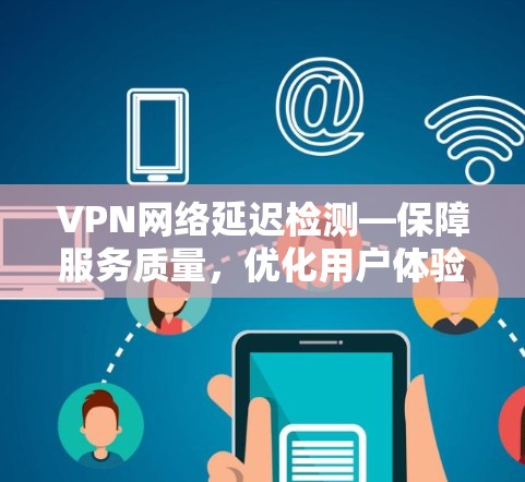 VPN网络延迟检测—保障服务质量，优化用户体验