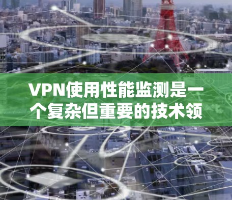 VPN使用性能监测是一个复杂但重要的技术领域，旨在监控和维护VPN服务的健康性和稳定性。以下是详细的步骤和方法，帮助您理解并实施VPN性能监测