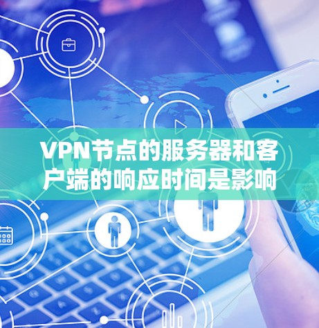 VPN节点的服务器和客户端的响应时间是影响 VPN 效率和用户体验的重要因素。以下是对响应时间的详细分析和优化建议