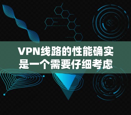 VPN线路的性能确实是一个需要仔细考虑的问题，尤其是在选择时需要综合考虑多个因素。以下是一些关于VPN线路性能的评测和建议
