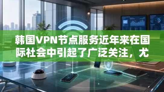 韩国VPN节点服务近年来在国际社会中引起了广泛关注，尤其是在中国互联网安全环境的重要性。以下是对韩国VPN节点服务的总结和分析，包括现状、问题以及对中国的看法