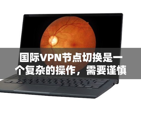 国际VPN节点切换是一个复杂的操作，需要谨慎处理，确保安全性和隐私。以下是一些关键步骤和注意事项，帮助您顺利进行节点切换