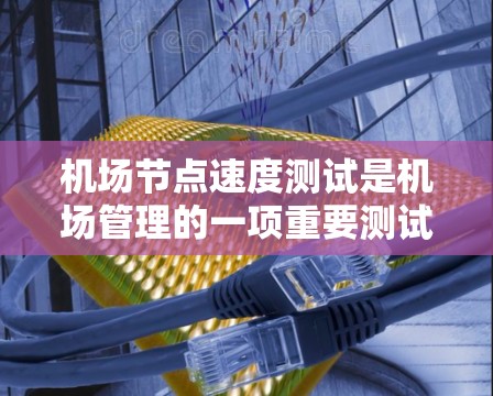 机场节点速度测试是机场管理的一项重要测试活动，用于评估机场网络的性能，确保数据传输速度和稳定性。以下是对机场节点速度测试的详细说明