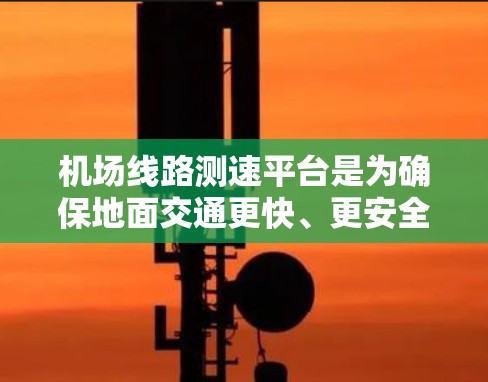机场线路测速平台是为确保地面交通更快、更安全的设施，主要作用如下