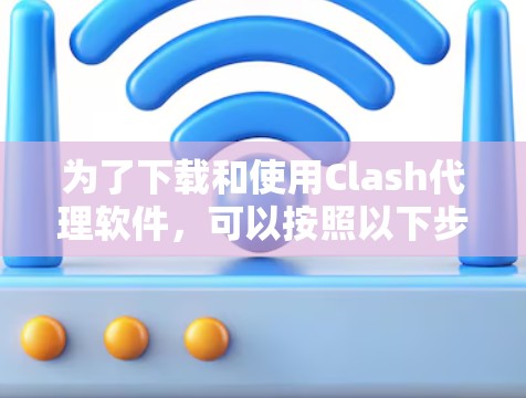 为了下载和使用Clash代理软件，可以按照以下步骤进行