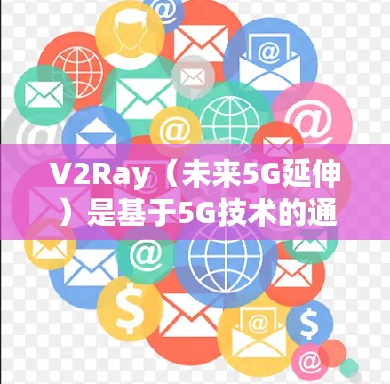 V2Ray（未来5G延伸）是基于5G技术的通信网络扩展，旨在实现移动通信到 wherever的灵活性和安全性。以下是关于V2Ray线路管理方法的详细步骤