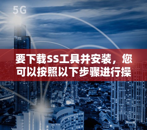 要下载SS工具并安装，您可以按照以下步骤进行操作