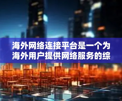 海外网络连接平台是一个为海外用户提供网络服务的综合工具，旨在满足不同用户在不同国家和地区的沟通需求。以下是一些主要的海外网络连接平台及其特点