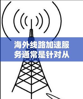 海外线路加速服务通常是针对从中国或中国以外地区到海外地区的网络加速技术。以下是一些常见的海外线路加速服务方法和步骤