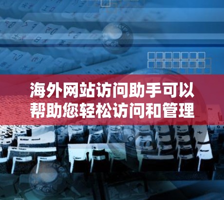海外网站访问助手可以帮助您轻松访问和管理多个海外网站。以下是几种常见的解决方案