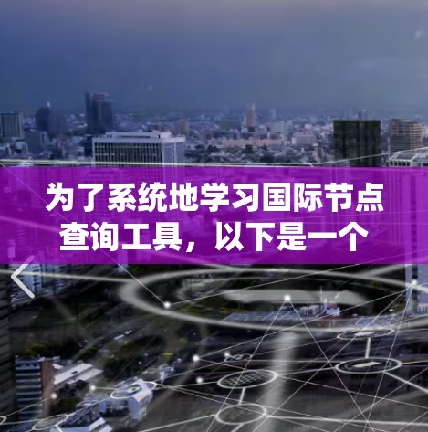 为了系统地学习国际节点查询工具，以下是一个分步指南，涵盖各个功能和操作步骤