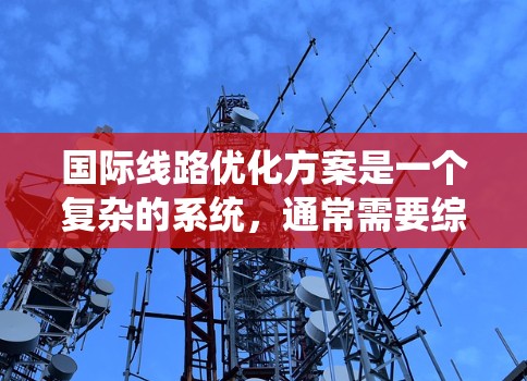 国际线路优化方案是一个复杂的系统，通常需要综合考虑技术和运营成本，以提高运输效率、降低成本并满足客户需求。以下是一个可能的国际线路优化方案的结构