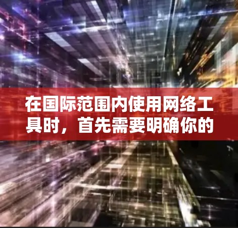 在国际范围内使用网络工具时，首先需要明确你的需求，然后选择适合的工具。以下是一个详细的使用计划，帮助你更好地利用这些工具