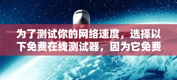 为了测试你的网络速度，选择以下免费在线测试器，因为它免费、功能全面，无需注册，适合快速获取数据