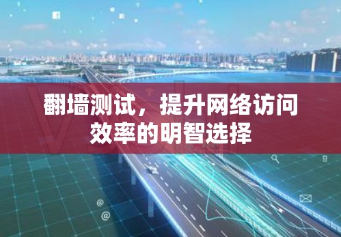 翻墙测试，提升网络访问效率的明智选择
