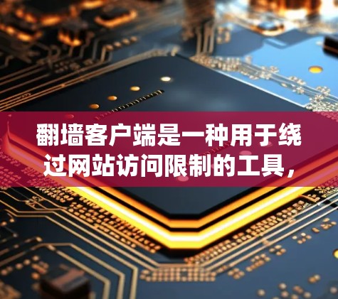 翻墙客户端是一种用于绕过网站访问限制的工具，提供多种访问方式，包括直接访问、下载和分享内容。以下是对翻墙客户端的详细总结