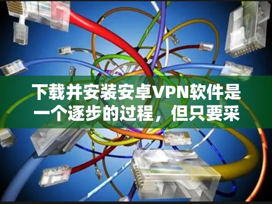 下载并安装安卓VPN软件是一个逐步的过程，但只要采取正确的步骤和考虑自己的需求，就能成功完成。以下是一个清晰的指南，帮助你快速找到适合自己的安卓VPN软件
