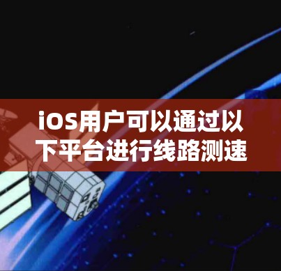 iOS用户可以通过以下平台进行线路测速测试，这些平台提供了专业的功能和文档支持