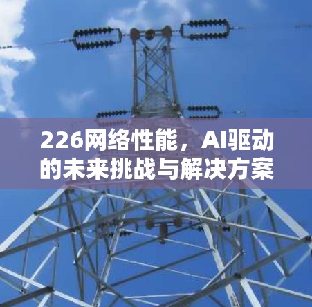 226网络性能，AI驱动的未来挑战与解决方案