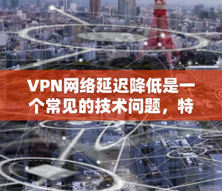 VPN网络延迟降低是一个常见的技术问题，特别是在长时间使用时，延迟可能会对用户体验造成困扰。以下是一些可能有效的方法