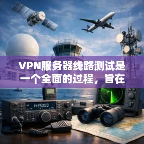 VPN服务器线路测试是一个全面的过程，旨在确保服务器的正常运行和网络环境的安全性。以下是详细的步骤和方法