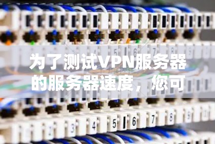 为了测试VPN服务器的服务器速度，您可以按照以下步骤操作