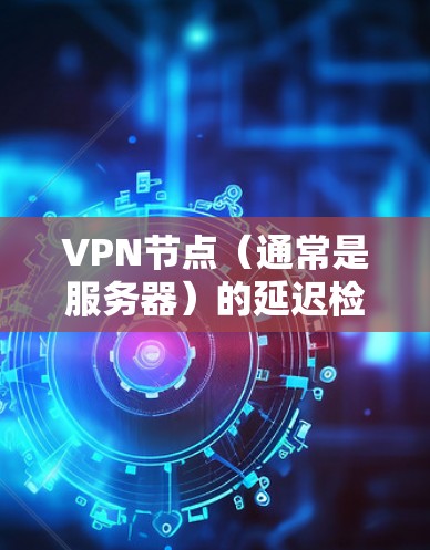VPN节点（通常是服务器）的延迟检测是监控和管理这些服务器的行为，以确保数据传输的稳定性和可靠性。延迟检测可以帮助管理员发现延迟节点，及时处理问题，优化网络性能，防止网络攻击等