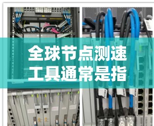 全球节点测速工具通常是指用于测试和评估网络节点（如服务器、服务器节点）的性能和稳定性。这些工具主要用于计算网络的带宽、延迟、并发和资源使用情况，从而帮助用户优化网络配置和测试环境