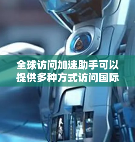 全球访问加速助手可以提供多种方式访问国际新闻和信息，以下是一些推荐的国际新闻客户端和资源