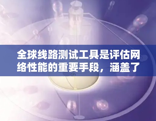 全球线路测试工具是评估网络性能的重要手段，涵盖了多种特定的测试场景和功能。以下是对这些工具的详细介绍