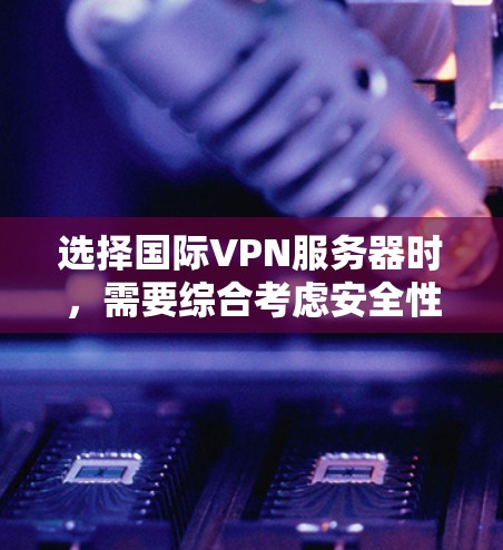 选择国际VPN服务器时，需要综合考虑安全性和可靠性，以下是一个结构化、清晰的指南