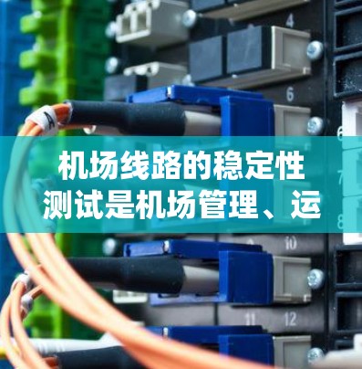 机场线路的稳定性测试是机场管理、运营优化和用户体验的重要方面。通过测试可以评估机场的飞行路径、飞机数量、天气条件、人员数量以及系统的运行效率等，确保机场的运行稳定性和可靠性