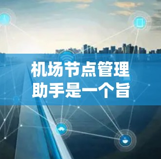 机场节点管理助手是一个旨在优化和管理机场基础设施的系统，涵盖跑道维护、起飞和降落点布局、人员管理以及机场 tower维护等方面。以下是对该助手功能的详细说明